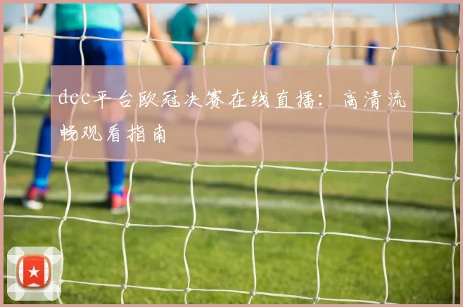 dcc平台欧冠决赛在线直播：高清流畅观看指南