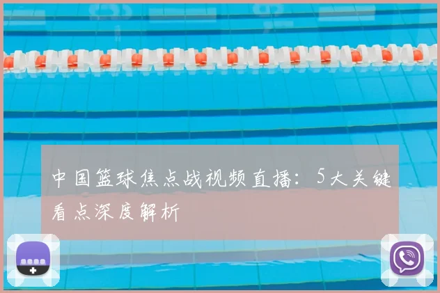 中国篮球焦点战视频直播：5大关键看点深度解析