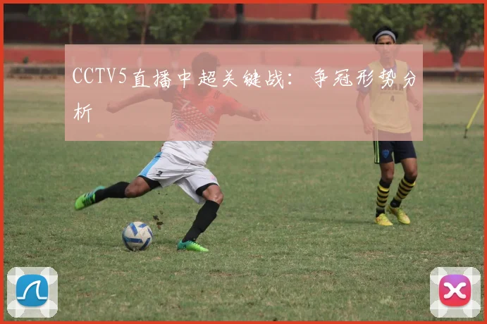 CCTV5直播中超关键战：争冠形势分析