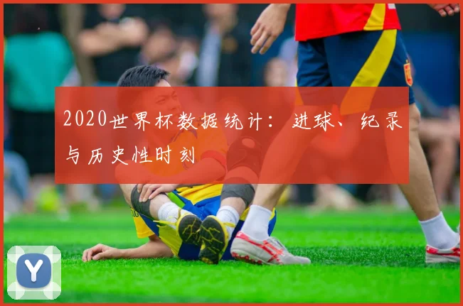 2020世界杯数据统计：进球、纪录与历史性时刻