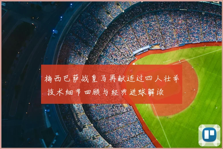 梅西巴萨战皇马再献连过四人壮举 技术细节回顾与经典进球解读
