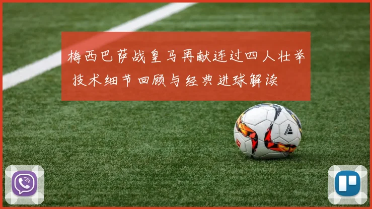 梅西巴萨战皇马再献连过四人壮举 技术细节回顾与经典进球解读