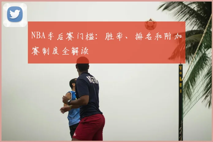 NBA季后赛门槛：胜率、排名和附加赛制度全解读