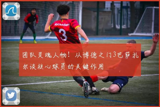 团队灵魂人物！从博德之门3巴萨扎尔谈核心球员的关键作用