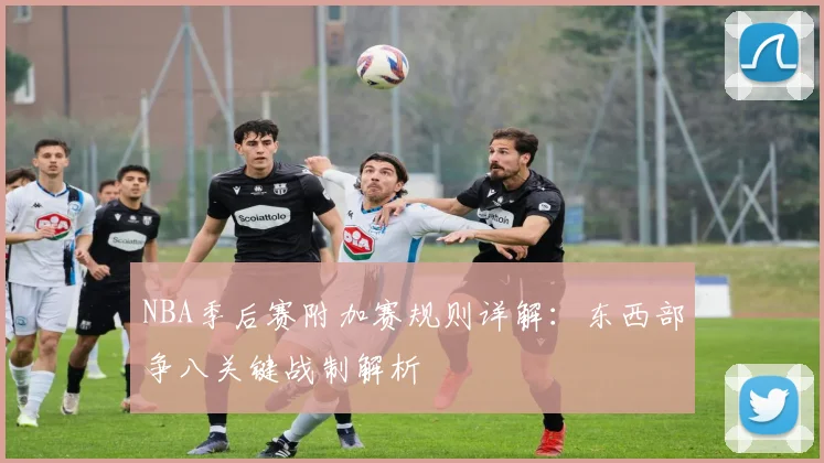 NBA季后赛附加赛规则详解：东西部争八关键战制解析