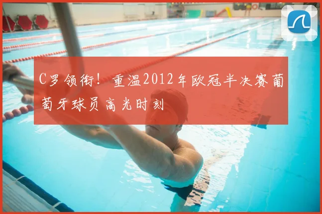 C罗领衔！重温2012年欧冠半决赛葡萄牙球员高光时刻