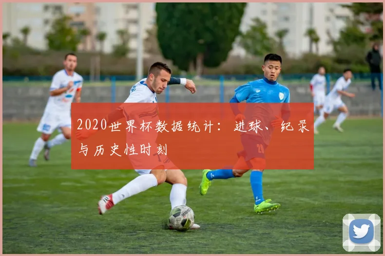 2020世界杯数据统计：进球、纪录与历史性时刻
