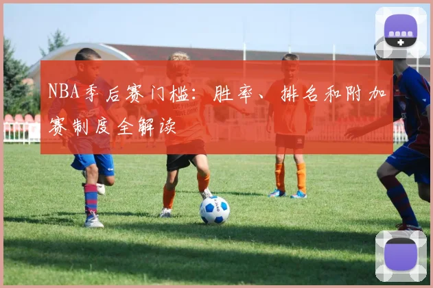 NBA季后赛门槛：胜率、排名和附加赛制度全解读