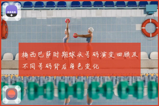 梅西巴萨时期球衣号码演变回顾及不同号码背后角色变化