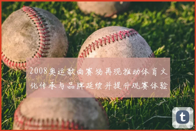 2008奥运歌曲赛场再现推动体育文化传承与品牌延续并提升观赛体验