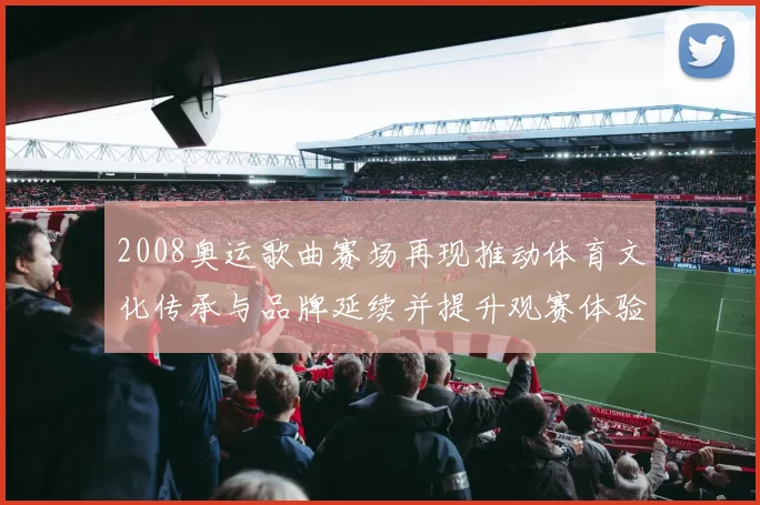 2008奥运歌曲赛场再现推动体育文化传承与品牌延续并提升观赛体验