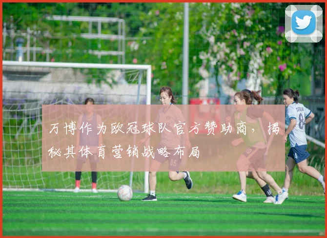 万博作为欧冠球队官方赞助商，揭秘其体育营销战略布局