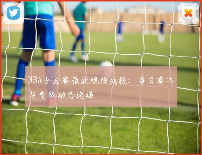 NBA季后赛最新视频战报：每日赛况与晋级动态速递