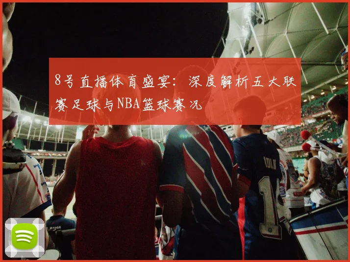 8号直播体育盛宴：深度解析五大联赛足球与NBA篮球赛况