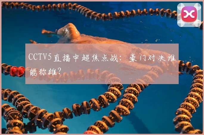 CCTV5直播中超焦点战：豪门对决谁能称雄？