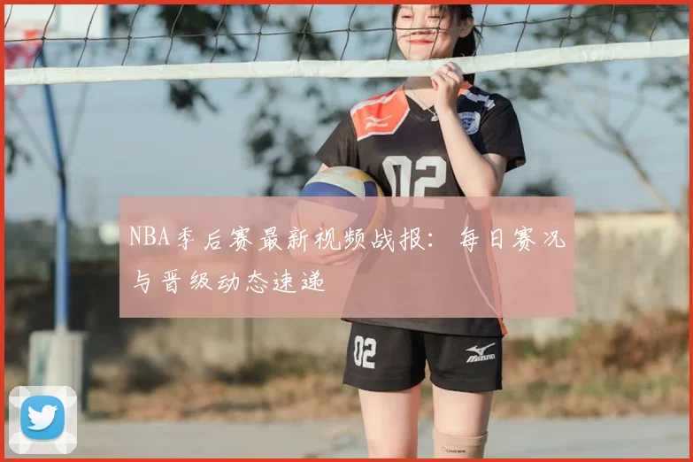 NBA季后赛最新视频战报：每日赛况与晋级动态速递