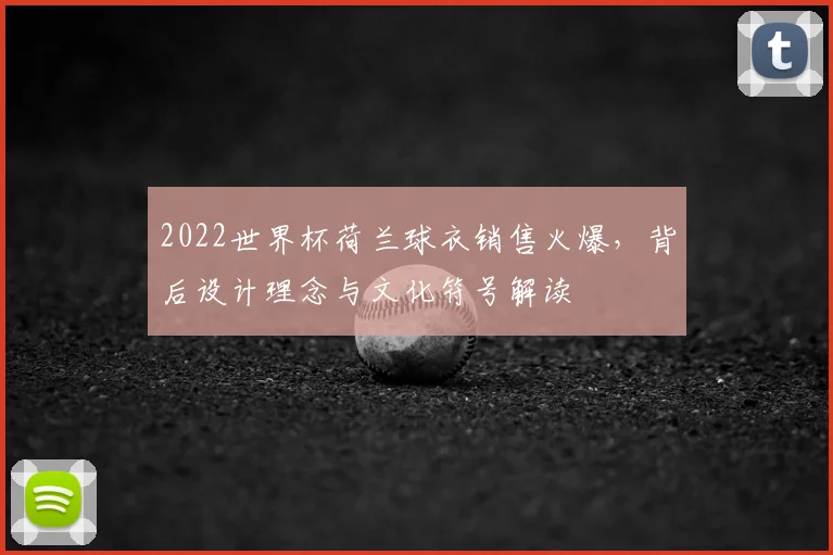 2022世界杯荷兰球衣销售火爆，背后设计理念与文化符号解读