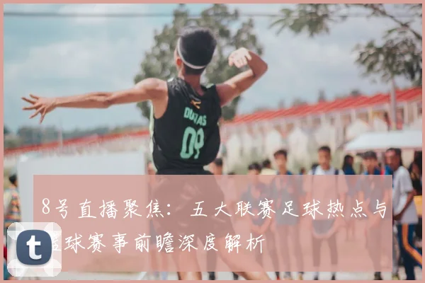 8号直播聚焦：五大联赛足球热点与篮球赛事前瞻深度解析