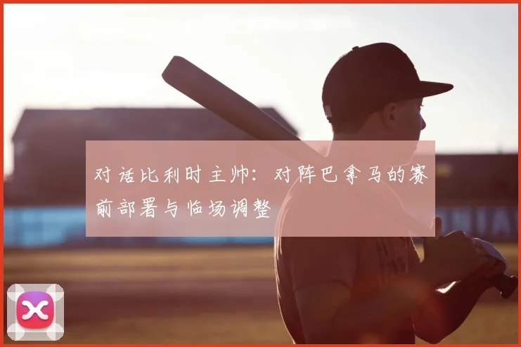 对话比利时主帅：对阵巴拿马的赛前部署与临场调整