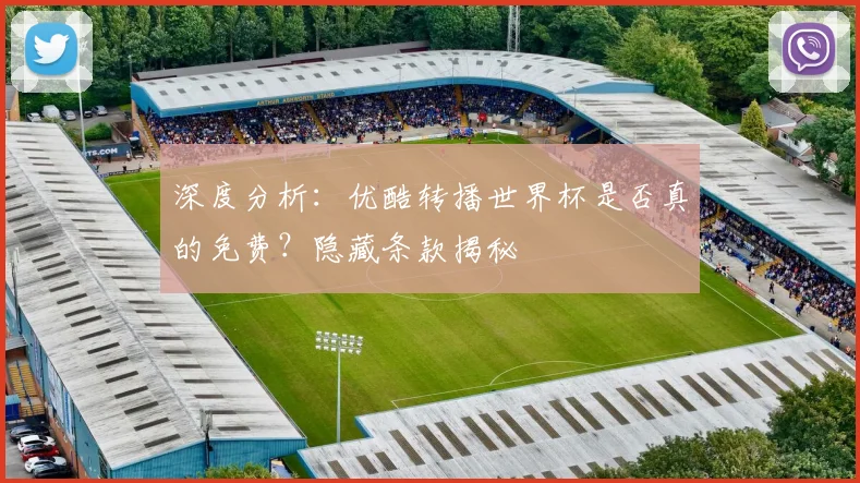 深度分析：优酷转播世界杯是否真的免费？隐藏条款揭秘