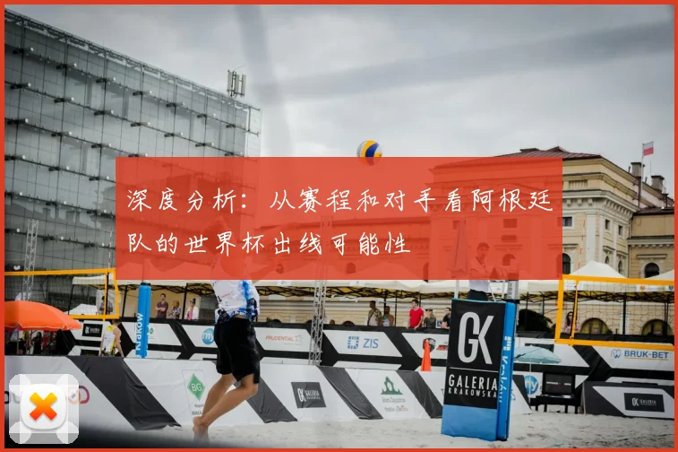 深度分析：从赛程和对手看阿根廷队的世界杯出线可能性