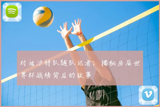 对话沙特队随队记者：揭秘历届世界杯战绩背后的故事
