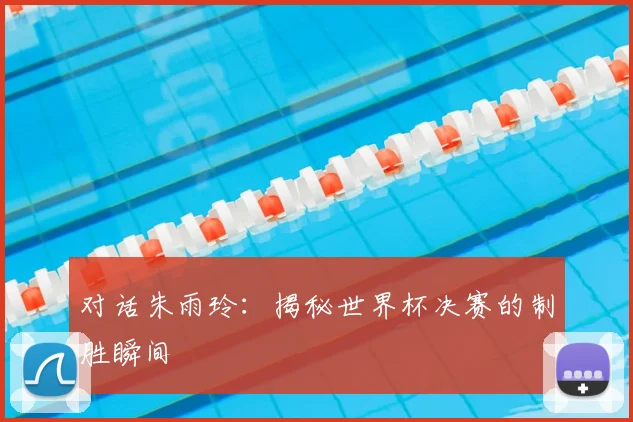 对话朱雨玲：揭秘世界杯决赛的制胜瞬间