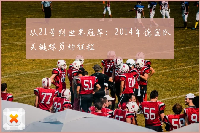 从21号到世界冠军：2014年德国队关键球员的征程