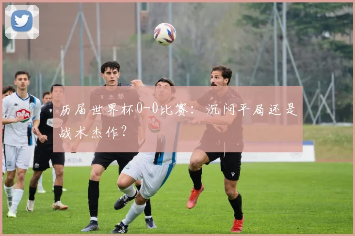 历届世界杯0-0比赛：沉闷平局还是战术杰作？