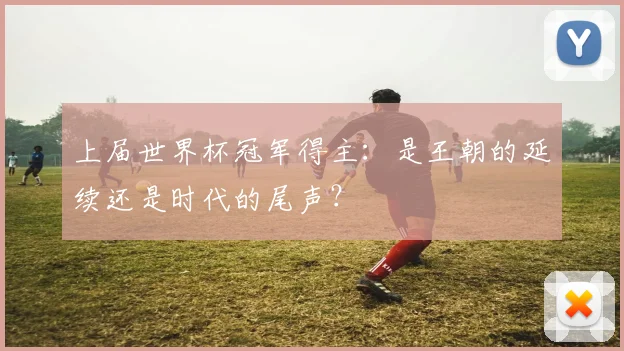 上届世界杯冠军得主：是王朝的延续还是时代的尾声？