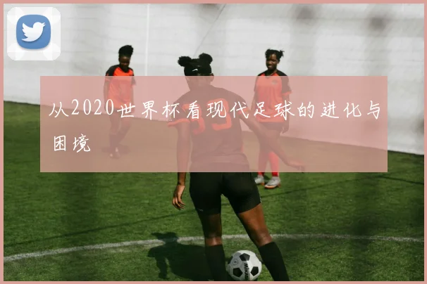 从2020世界杯看现代足球的进化与困境