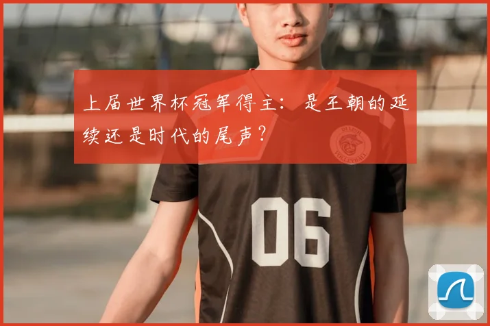 上届世界杯冠军得主：是王朝的延续还是时代的尾声？