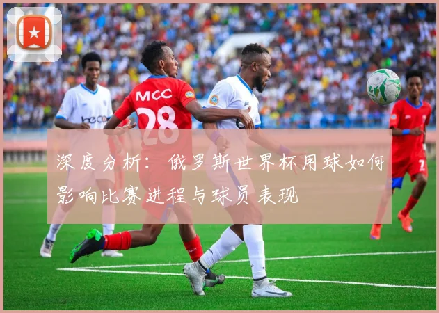 深度分析：俄罗斯世界杯用球如何影响比赛进程与球员表现