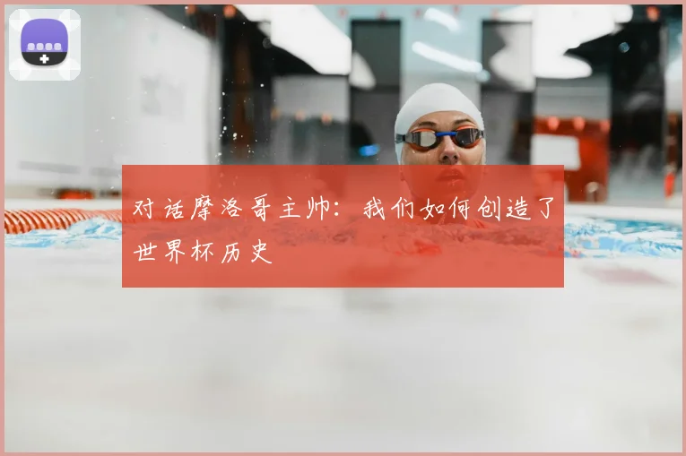 对话摩洛哥主帅：我们如何创造了世界杯历史