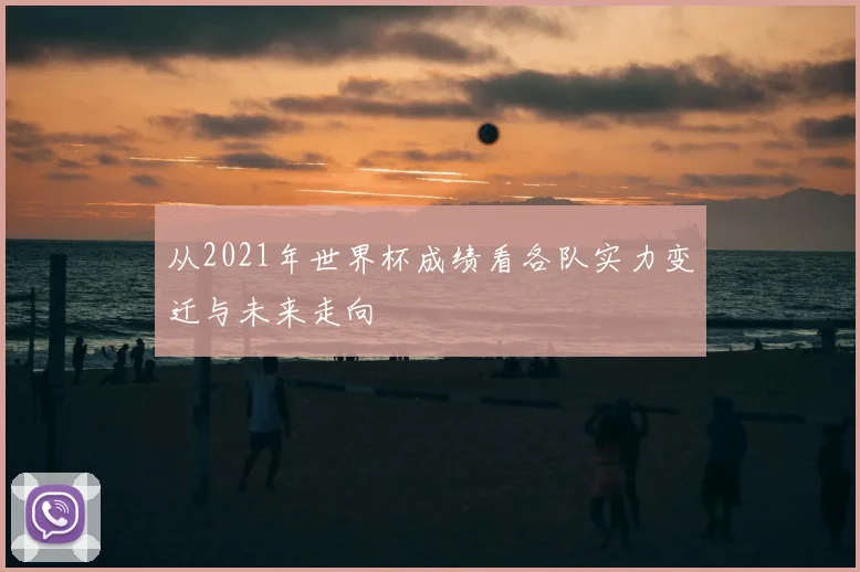 从2021年世界杯成绩看各队实力变迁与未来走向