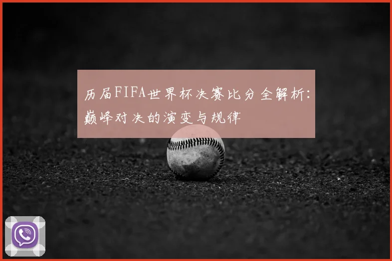 历届FIFA世界杯决赛比分全解析：巅峰对决的演变与规律