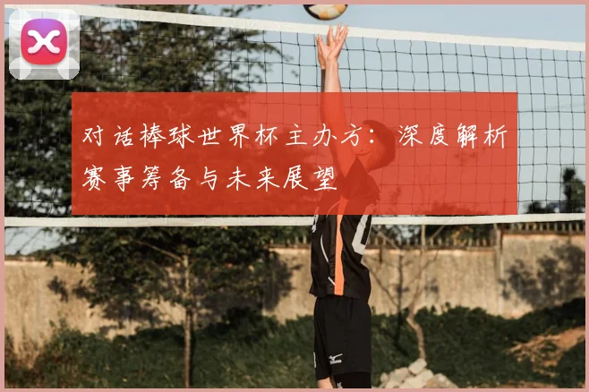 对话棒球世界杯主办方：深度解析赛事筹备与未来展望