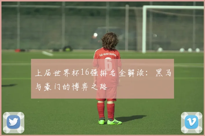 上届世界杯16强排名全解读：黑马与豪门的博弈之路