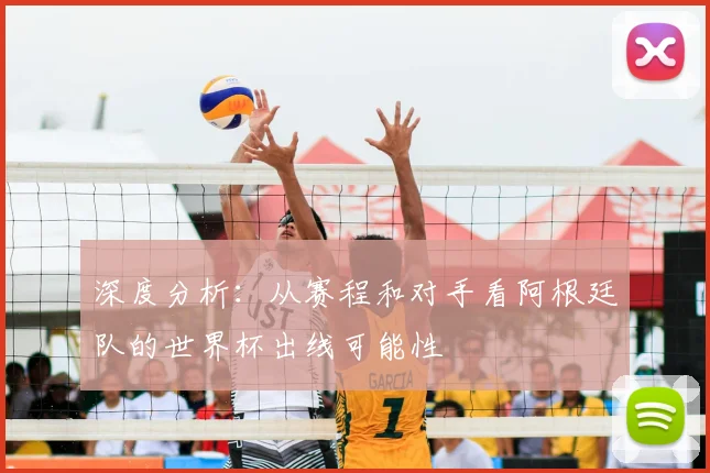 深度分析：从赛程和对手看阿根廷队的世界杯出线可能性