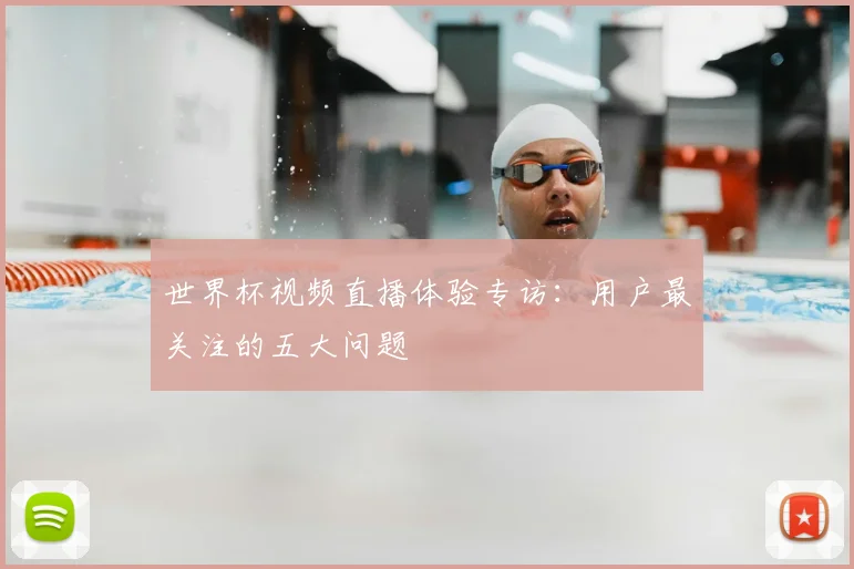 世界杯视频直播体验专访：用户最关注的五大问题