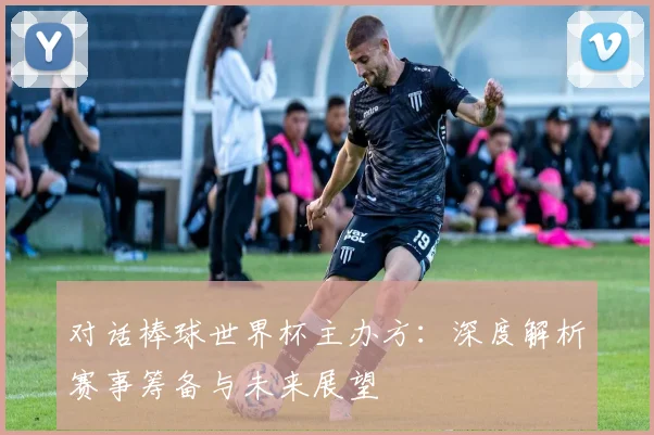 对话棒球世界杯主办方：深度解析赛事筹备与未来展望