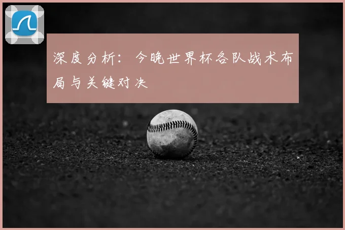 深度分析：今晚世界杯各队战术布局与关键对决