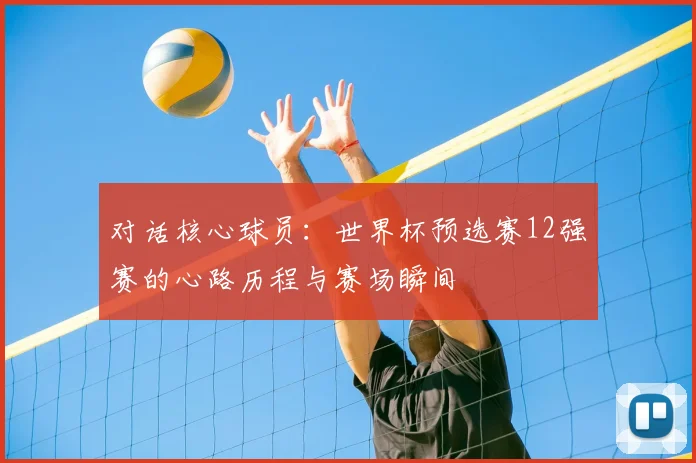 对话核心球员：世界杯预选赛12强赛的心路历程与赛场瞬间