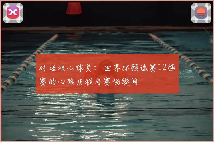 对话核心球员：世界杯预选赛12强赛的心路历程与赛场瞬间
