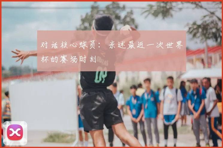 对话核心球员：亲述最近一次世界杯的赛场时刻