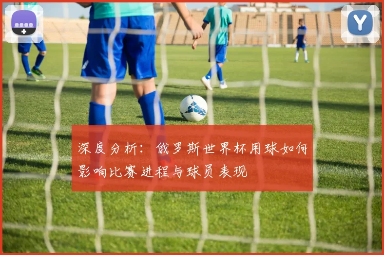 深度分析：俄罗斯世界杯用球如何影响比赛进程与球员表现