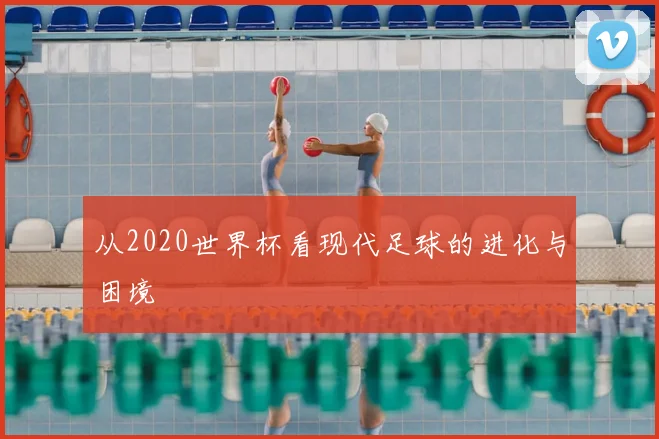从2020世界杯看现代足球的进化与困境