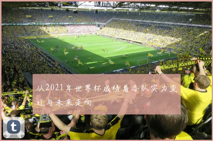 从2021年世界杯成绩看各队实力变迁与未来走向