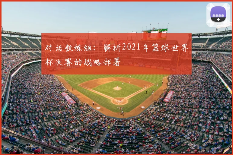 对话教练组：解析2021年篮球世界杯决赛的战略部署