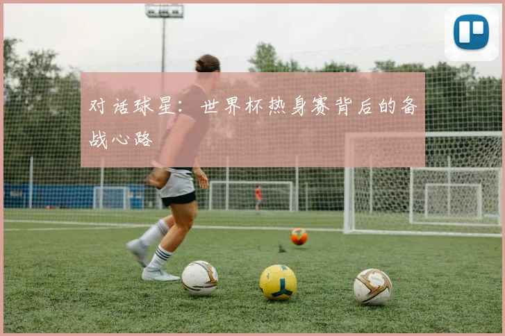 对话球星：世界杯热身赛背后的备战心路